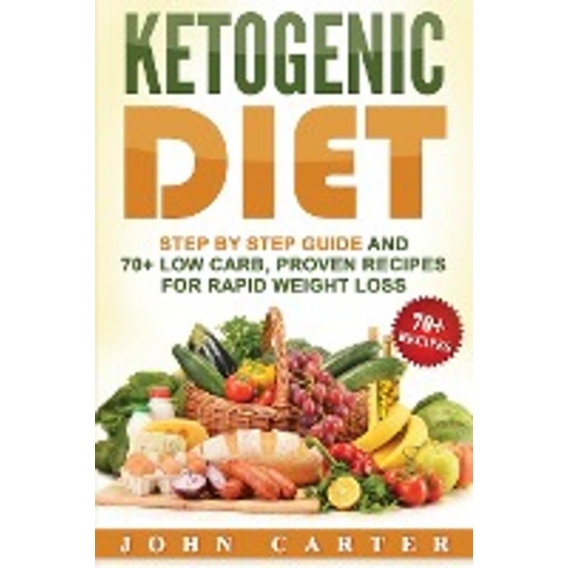 Ketogenic Diet: Step By Step Guide And 70+ Low Carb, Proven Recipes For Rapid Weight Loss